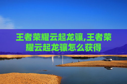 王者荣耀云起龙骧,王者荣耀云起龙骧怎么获得
