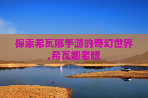 探索希瓦娜手游的奇幻世界,希瓦娜老版