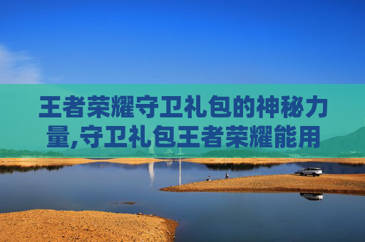 王者荣耀守卫礼包的神秘力量,守卫礼包王者荣耀能用吗