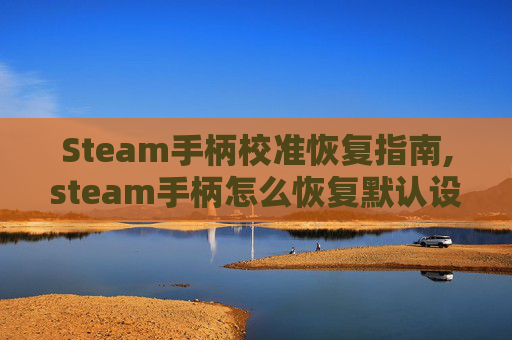 Steam手柄校准恢复指南,steam手柄怎么恢复默认设置
