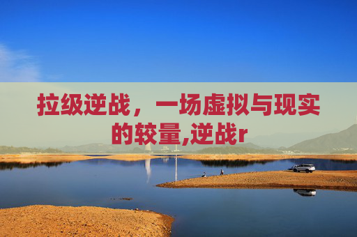 拉级逆战，一场虚拟与现实的较量,逆战r