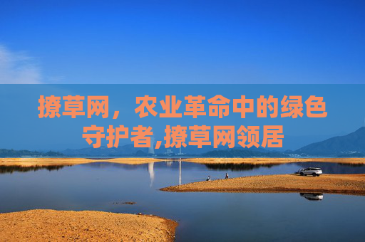 撩草网，农业革命中的绿色守护者,撩草网领居