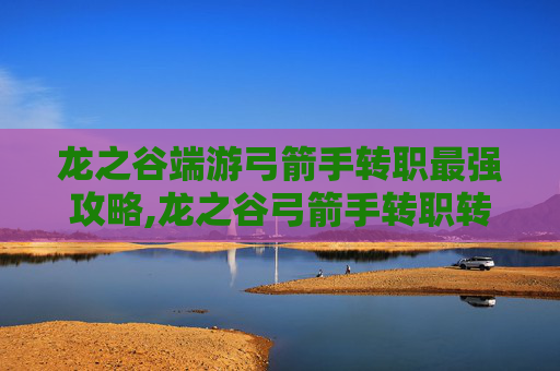 龙之谷端游弓箭手转职最强攻略,龙之谷弓箭手转职转什么好