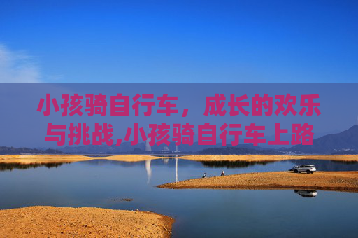 小孩骑自行车，成长的欢乐与挑战,小孩骑自行车上路年龄