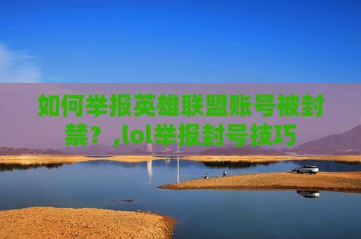 如何举报英雄联盟账号被封禁？,lol举报封号技巧