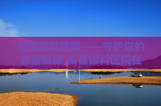 南昌眼科医院——守护您的眼睛健康,南昌眼科医院在哪个位置