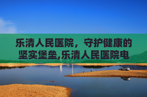 乐清人民医院，守护健康的坚实堡垒,乐清人民医院电话