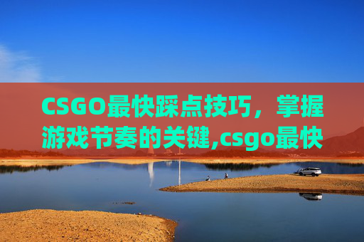 CSGO最快踩点技巧，掌握游戏节奏的关键,csgo最快急停