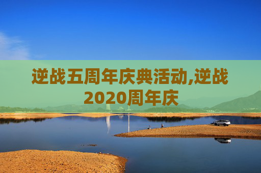 逆战五周年庆典活动,逆战2020周年庆