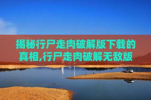 揭秘行尸走肉破解版下载的真相,行尸走肉破解无敌版游戏