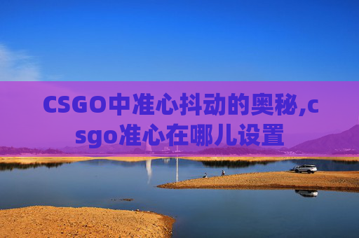 CSGO中准心抖动的奥秘,csgo准心在哪儿设置