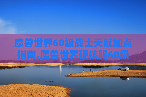 魔兽世界60级战士天赋加点指南,魔兽世界硬核服60级战士天赋