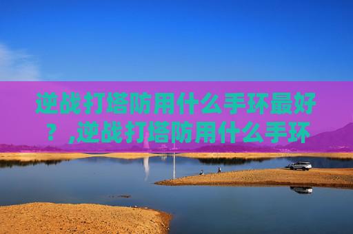 逆战打塔防用什么手环最好？,逆战打塔防用什么手环最好用