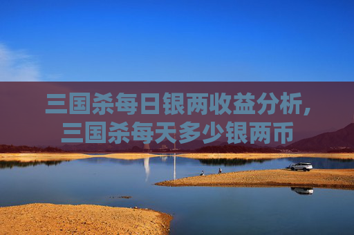 三国杀每日银两收益分析,三国杀每天多少银两币