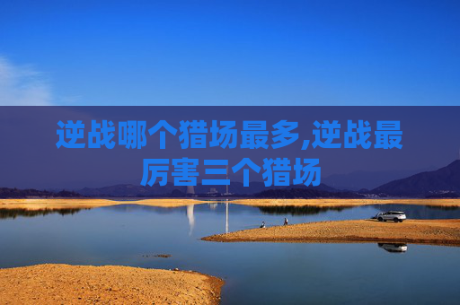 逆战哪个猎场最多,逆战最厉害三个猎场