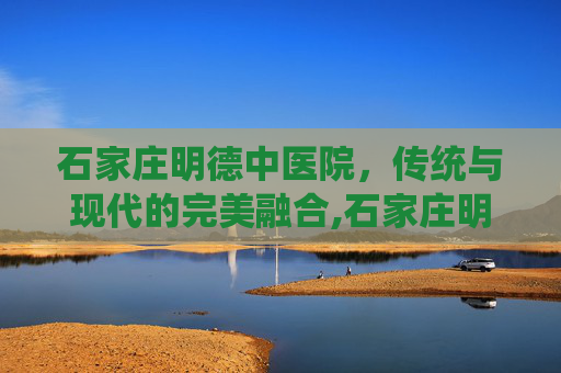 石家庄明德中医院，传统与现代的完美融合,石家庄明德中医院口碑