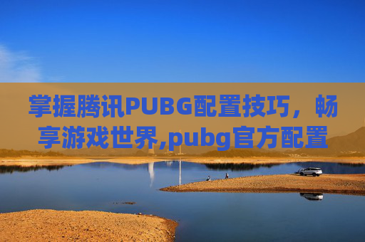 掌握腾讯PUBG配置技巧，畅享游戏世界,pubg官方配置要求