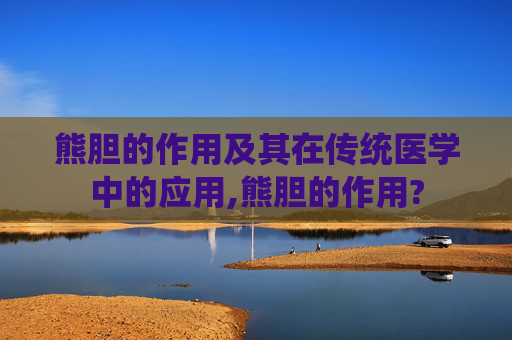 熊胆的作用及其在传统医学中的应用,熊胆的作用?