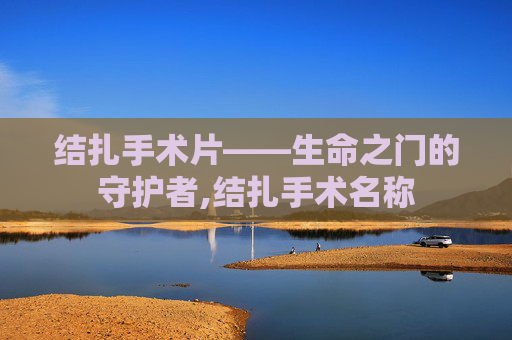结扎手术片——生命之门的守护者,结扎手术名称