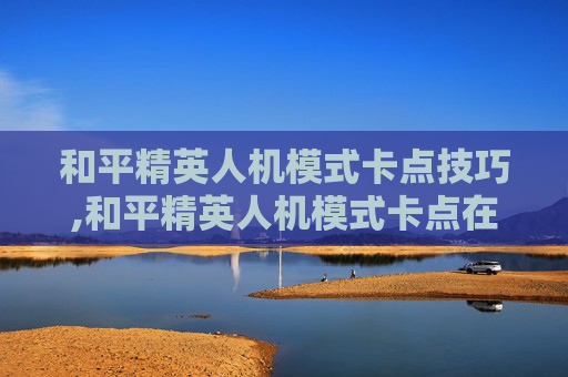 和平精英人机模式卡点技巧,和平精英人机模式卡点在哪