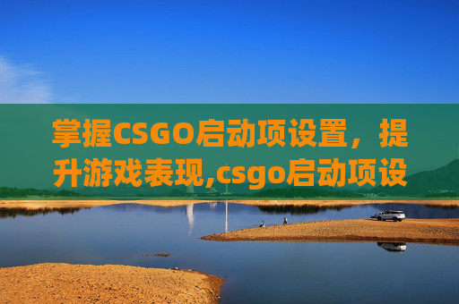 掌握CSGO启动项设置，提升游戏表现,csgo启动项设置