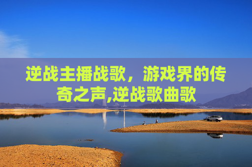 逆战主播战歌，游戏界的传奇之声,逆战歌曲歌