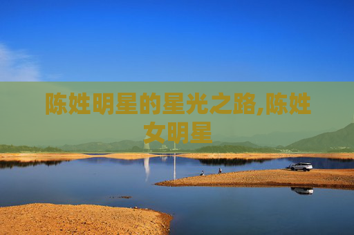 陈姓明星的星光之路,陈姓女明星