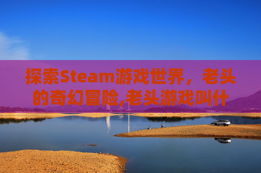 探索Steam游戏世界，老头的奇幻冒险,老头游戏叫什么