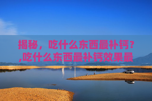 揭秘，吃什么东西最补钙？,吃什么东西最补钙效果最好