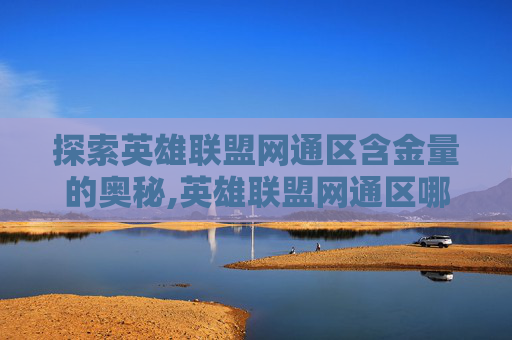 探索英雄联盟网通区含金量的奥秘,英雄联盟网通区哪个区最坑