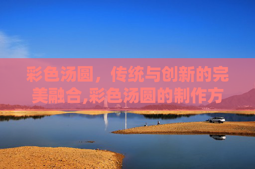 彩色汤圆，传统与创新的完美融合,彩色汤圆的制作方法