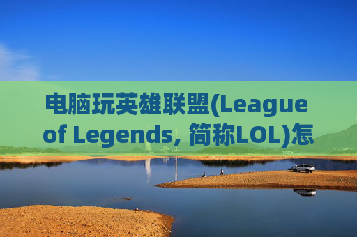 电脑玩英雄联盟(League of Legends, 简称LOL)怎么选？,电脑玩lol怎么选英雄