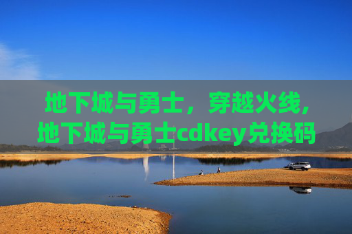 地下城与勇士，穿越火线,地下城与勇士cdkey兑换码