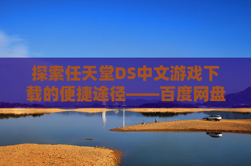 探索任天堂DS中文游戏下载的便捷途径——百度网盘,NDS中文游戏百度网盘