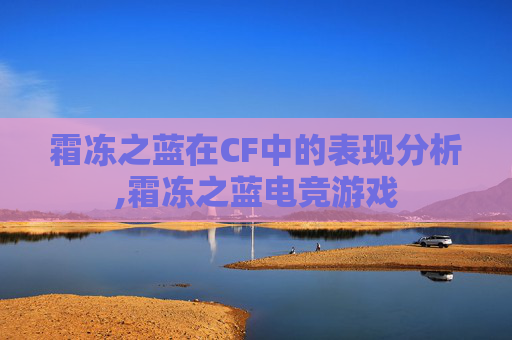 霜冻之蓝在CF中的表现分析,霜冻之蓝电竞游戏