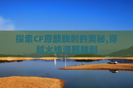 探索CF原麒麟刺的奥秘,穿越火线源麒麟刺