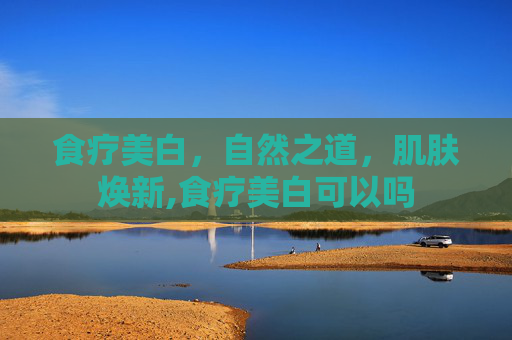 食疗美白，自然之道，肌肤焕新,食疗美白可以吗