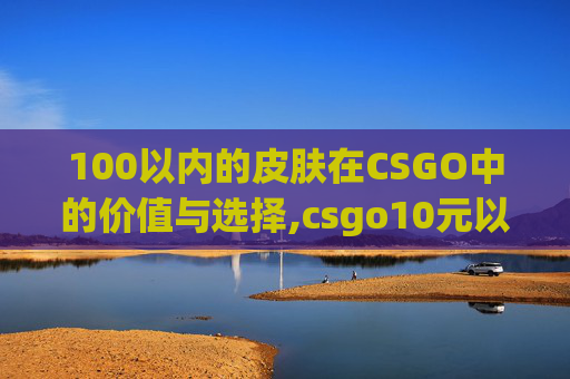 100以内的皮肤在CSGO中的价值与选择,csgo10元以内皮肤