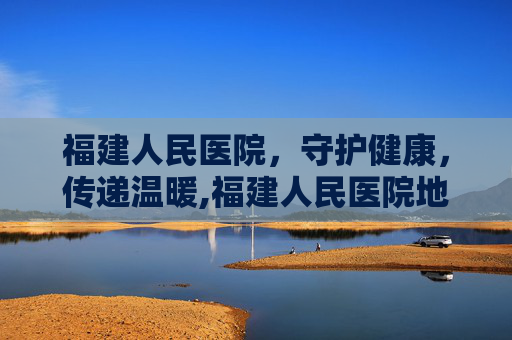 福建人民医院，守护健康，传递温暖,福建人民医院地址在哪里