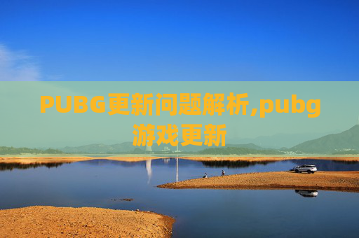 PUBG更新问题解析,pubg游戏更新