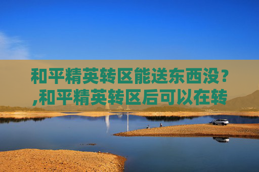 和平精英转区能送东西没？,和平精英转区后可以在转吗