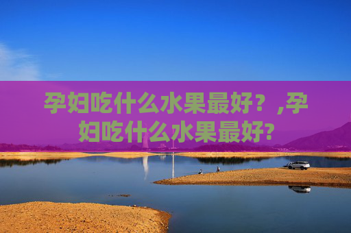 孕妇吃什么水果最好？,孕妇吃什么水果最好?