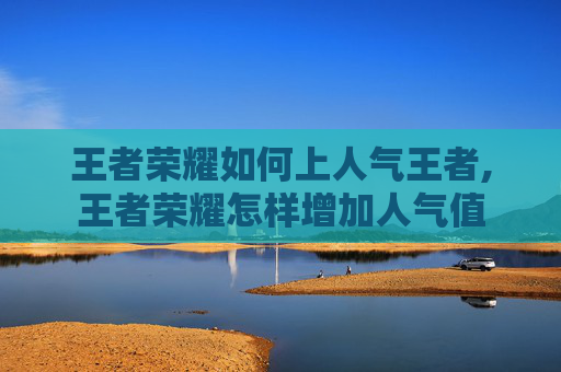 王者荣耀如何上人气王者,王者荣耀怎样增加人气值
