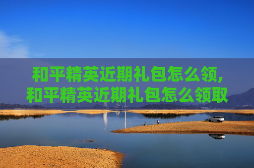 和平精英近期礼包怎么领,和平精英近期礼包怎么领取