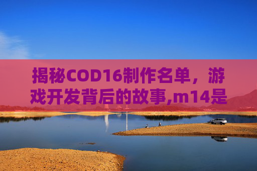 揭秘COD16制作名单，游戏开发背后的故事,m14是标准件螺栓吗