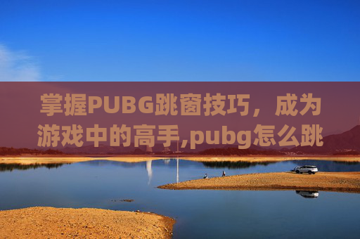 掌握PUBG跳窗技巧，成为游戏中的高手,pubg怎么跳窗口不翻过去