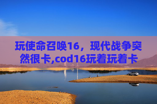 玩使命召唤16，现代战争突然很卡,cod16玩着玩着卡一秒