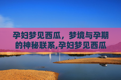 孕妇梦见西瓜，梦境与孕期的神秘联系,孕妇梦见西瓜是什么预兆
