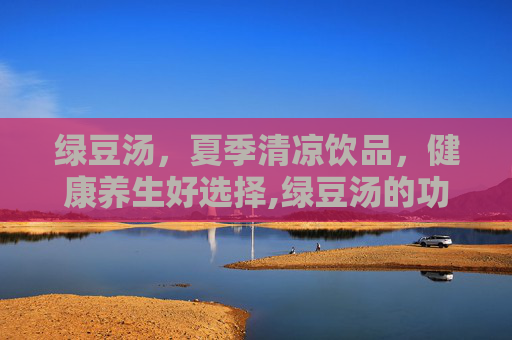 绿豆汤，夏季清凉饮品，健康养生好选择,绿豆汤的功效与作用有哪些