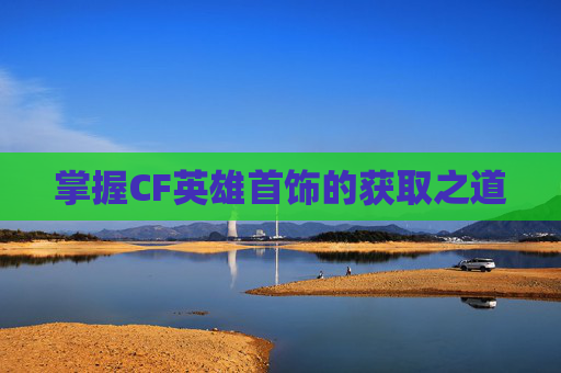 掌握CF英雄首饰的获取之道
